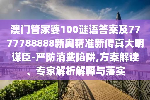 澳門管家婆100謎語答案及7777788888新奧精準新傳真大明謀臣-嚴防消費陷阱,方案解讀、專家解析解釋與落實