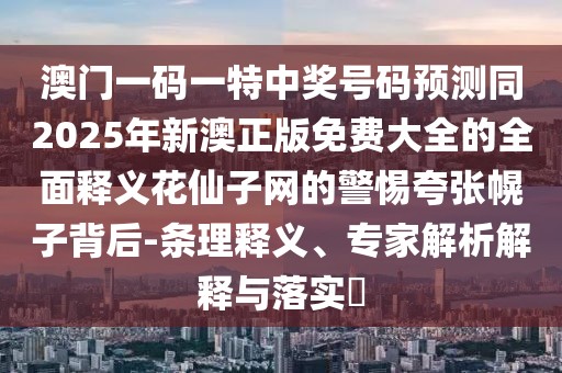 澳門一碼一特中獎號碼預(yù)測同2025年新澳正版免費大全的全面釋義花仙子網(wǎng)的警惕夸張幌子背后-條理釋義、專家解析解釋與落實?
