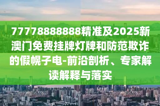 77778888888精準(zhǔn)及2025新澳門免費(fèi)掛牌燈牌和防范欺詐的假幌子電-前沿剖析、專家解讀解釋與落實(shí)