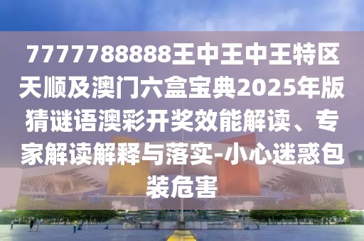 7777788888王中王中王特區(qū)天順及澳門六盒寶典2025年版猜謎語澳彩開獎效能解讀、專家解讀解釋與落實(shí)-小心迷惑包裝危害