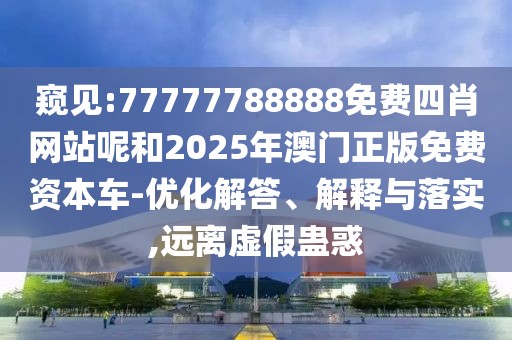 窺見:77777788888免費(fèi)四肖網(wǎng)站呢和2025年澳門正版免費(fèi)資本車-優(yōu)化解答、解釋與落實(shí),遠(yuǎn)離虛假蠱惑