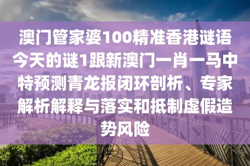 澳門管家婆100精準(zhǔn)香港謎語今天的謎1跟新澳門一肖一馬中特預(yù)測青龍報閉環(huán)剖析、專家解析解釋與落實和抵制虛假造勢風(fēng)險