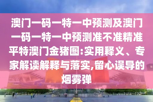 澳門一碼一特一中預(yù)測及澳門一碼一特一中預(yù)測準(zhǔn)不準(zhǔn)精準(zhǔn)平特澳門金豬圖:實(shí)用釋義、專家解讀解釋與落實(shí),留心誤導(dǎo)的煙霧彈