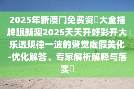2025年新澳門免費資枓大全掛牌跟新澳2025天天開好彩開大樂透規(guī)律一波的警覺虛假美化-優(yōu)化解答、專家解析解釋與落實?