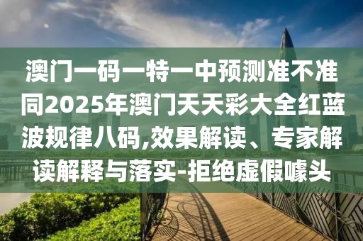 澳門(mén)一碼一特一中預(yù)測(cè)準(zhǔn)不準(zhǔn)同2025年澳門(mén)天天彩大全紅藍(lán)波規(guī)律八碼,效果解讀、專(zhuān)家解讀解釋與落實(shí)-拒絕虛假噱頭