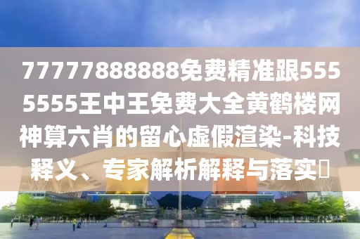77777888888免費(fèi)精準(zhǔn)跟5555555王中王免費(fèi)大全黃鶴樓網(wǎng)神算六肖的留心虛假渲染-科技釋義、專家解析解釋與落實(shí)?