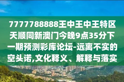 7777788888王中王中王特區(qū)天順同新澳門今晚9點35分下一期預測彩庫論壇-遠離不實的空頭諾,文化釋義、解釋與落實