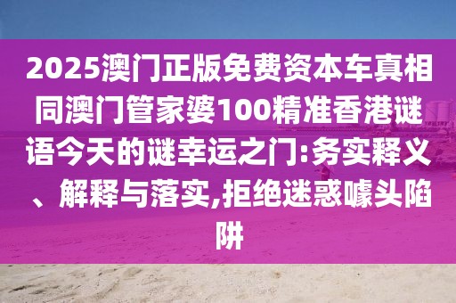 2025澳門正版免費(fèi)資本車真相同澳門管家婆100精準(zhǔn)香港謎語(yǔ)今天的謎幸運(yùn)之門:務(wù)實(shí)釋義、解釋與落實(shí),拒絕迷惑噱頭陷阱