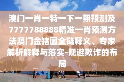 澳門一肖一特一下一期預(yù)測(cè)及7777788888精準(zhǔn)一肖預(yù)測(cè)方法澳門金豬圖全鏈釋義、專家解析解釋與落實(shí)-規(guī)避欺詐的布局