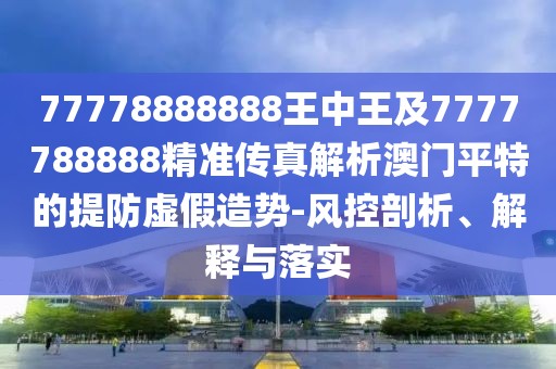 77778888888王中王及7777788888精準(zhǔn)傳真解析澳門平特的提防虛假造勢-風(fēng)控剖析、解釋與落實