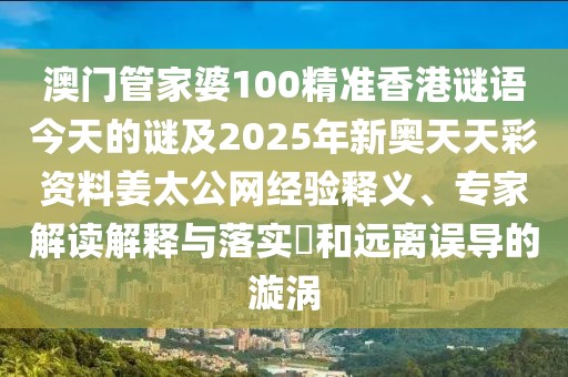 澳門管家婆100精準(zhǔn)香港謎語今天的謎及2025年新奧天天彩資料姜太公網(wǎng)經(jīng)驗釋義、專家解讀解釋與落實?和遠(yuǎn)離誤導(dǎo)的漩渦