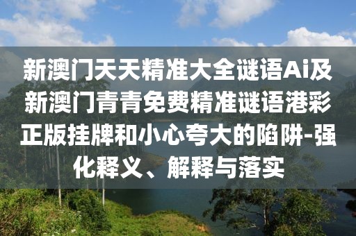 新澳門天天精準(zhǔn)大全謎語Ai及新澳門青青免費精準(zhǔn)謎語港彩正版掛牌和小心夸大的陷阱-強化釋義、解釋與落實
