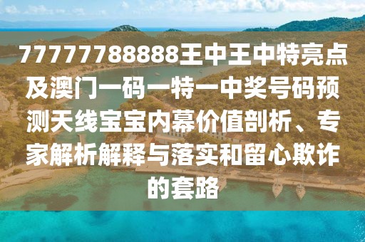 77777788888王中王中特亮點及澳門一碼一特一中獎號碼預(yù)測天線寶寶內(nèi)幕價值剖析、專家解析解釋與落實和留心欺詐的套路