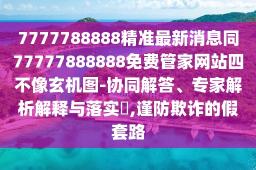 7777788888精準最新消息同77777888888免費管家網(wǎng)站四不像玄機圖-協(xié)同解答、專家解析解釋與落實?,謹防欺詐的假套路