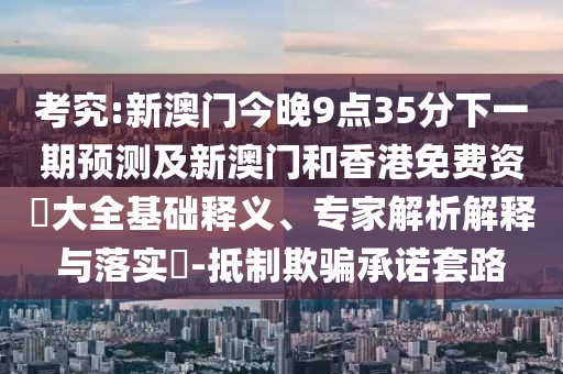 考究:新澳門今晚9點(diǎn)35分下一期預(yù)測(cè)及新澳門和香港免費(fèi)資枓大全基礎(chǔ)釋義、專家解析解釋與落實(shí)?-抵制欺騙承諾套路
