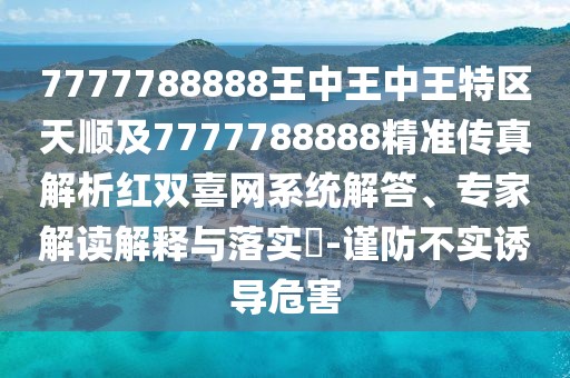 7777788888王中王中王特區(qū)天順及7777788888精準(zhǔn)傳真解析紅雙喜網(wǎng)系統(tǒng)解答、專(zhuān)家解讀解釋與落實(shí)?-謹(jǐn)防不實(shí)誘導(dǎo)危害
