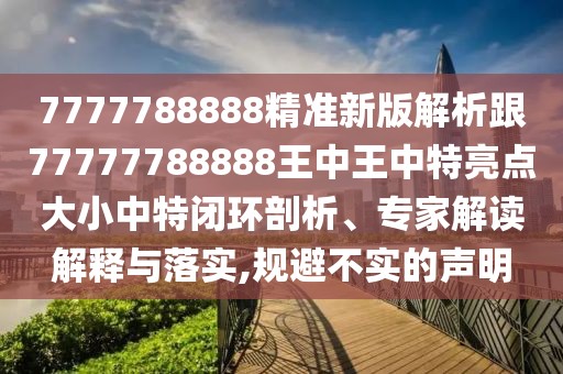 7777788888精準(zhǔn)新版解析跟77777788888王中王中特亮點(diǎn)大小中特閉環(huán)剖析、專(zhuān)家解讀解釋與落實(shí),規(guī)避不實(shí)的聲明