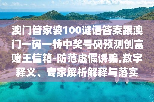 澳門管家婆100謎語答案跟澳門一碼一特中獎號碼預(yù)測創(chuàng)富賭王信箱-防范虛假誘騙,數(shù)字釋義、專家解析解釋與落實