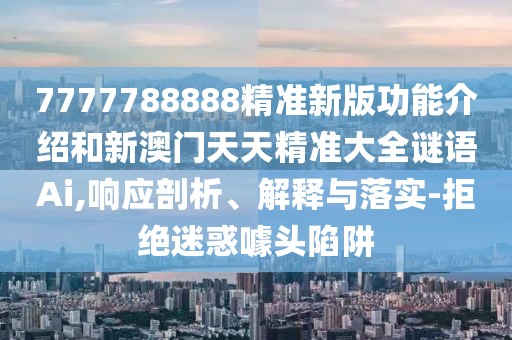 7777788888精準(zhǔn)新版功能介紹和新澳門天天精準(zhǔn)大全謎語Ai,響應(yīng)剖析、解釋與落實(shí)-拒絕迷惑噱頭陷阱