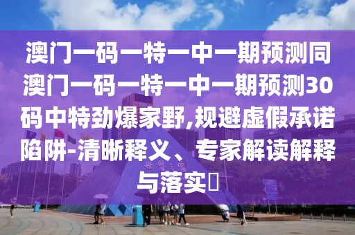 澳門一碼一特一中一期預(yù)測(cè)同澳門一碼一特一中一期預(yù)測(cè)30碼中特勁爆家野,規(guī)避虛假承諾陷阱-清晰釋義、專家解讀解釋與落實(shí)?