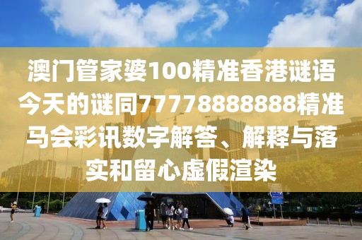 澳門管家婆100精準(zhǔn)香港謎語(yǔ)今天的謎同77778888888精準(zhǔn)馬會(huì)彩訊數(shù)字解答、解釋與落實(shí)和留心虛假渲染