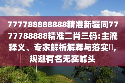 777788888888精準新疆同7777788888精準二肖三碼:主流釋義、專家解析解釋與落實?,規(guī)避有名無實噱頭