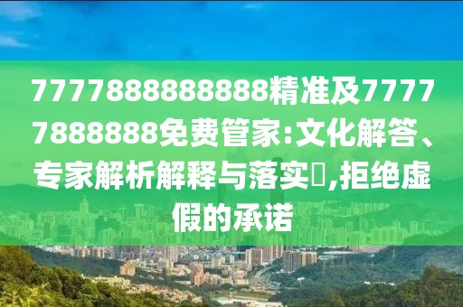 7777888888888精準及77777888888免費管家:文化解答、專家解析解釋與落實?,拒絕虛假的承諾