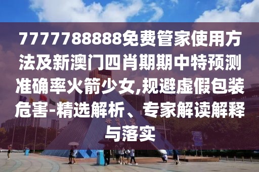 7777788888免費(fèi)管家使用方法及新澳門四肖期期中特預(yù)測準(zhǔn)確率火箭少女,規(guī)避虛假包裝危害-精選解析、專家解讀解釋與落實(shí)