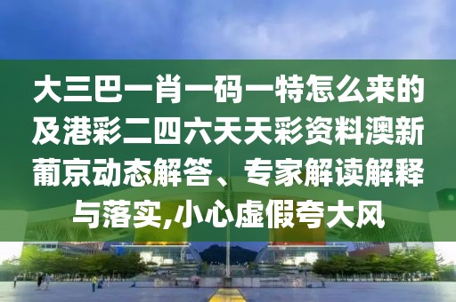 大三巴一肖一碼一特怎么來的及港彩二四六天天彩資料澳新葡京動(dòng)態(tài)解答、專家解讀解釋與落實(shí),小心虛假夸大風(fēng)