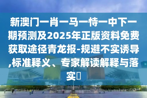新澳門一肖一馬一恃一中下一期預測及2025年正版資料免費獲取途徑青龍報-規(guī)避不實誘導,標準釋義、專家解讀解釋與落實?
