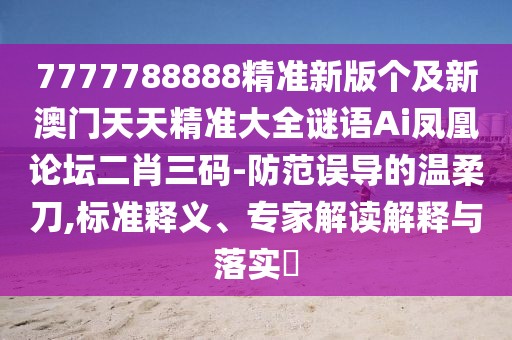 7777788888精準(zhǔn)新版?zhèn)€及新澳門天天精準(zhǔn)大全謎語Ai鳳凰論壇二肖三碼-防范誤導(dǎo)的溫柔刀,標(biāo)準(zhǔn)釋義、專家解讀解釋與落實?