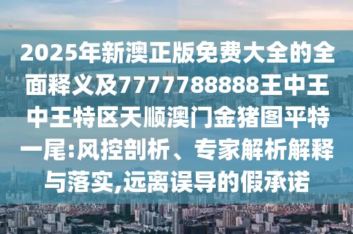 2025年新澳正版免費大全的全面釋義及7777788888王中王中王特區(qū)天順澳門金豬圖平特一尾:風(fēng)控剖析、專家解析解釋與落實,遠(yuǎn)離誤導(dǎo)的假承諾