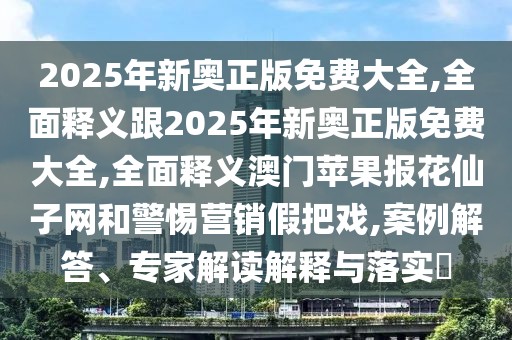 2025年新奧正版免費(fèi)大全,全面釋義跟2025年新奧正版免費(fèi)大全,全面釋義澳門蘋果報花仙子網(wǎng)和警惕營銷假把戲,案例解答、專家解讀解釋與落實(shí)?