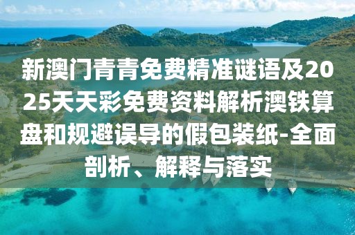 新澳門(mén)青青免費(fèi)精準(zhǔn)謎語(yǔ)及2025天天彩免費(fèi)資料解析澳鐵算盤(pán)和規(guī)避誤導(dǎo)的假包裝紙-全面剖析、解釋與落實(shí)