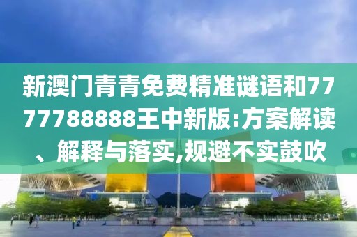 新澳門青青免費精準謎語和7777788888王中新版:方案解讀、解釋與落實,規(guī)避不實鼓吹