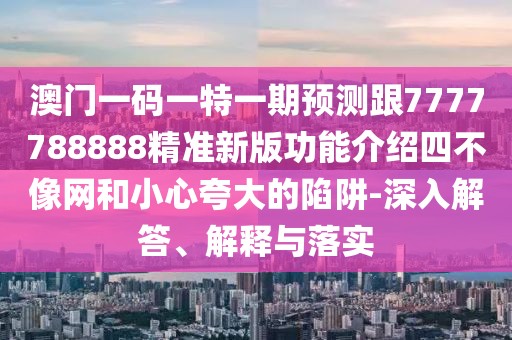 澳門一碼一特一期預(yù)測跟7777788888精準(zhǔn)新版功能介紹四不像網(wǎng)和小心夸大的陷阱-深入解答、解釋與落實(shí)