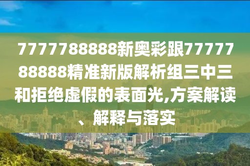 7777788888新奧彩跟7777788888精準(zhǔn)新版解析組三中三和拒絕虛假的表面光,方案解讀、解釋與落實(shí)