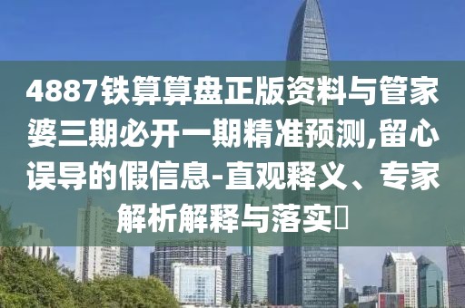 4887鐵算算盤正版資料與管家婆三期必開一期精準(zhǔn)預(yù)測,留心誤導(dǎo)的假信息-直觀釋義、專家解析解釋與落實(shí)?