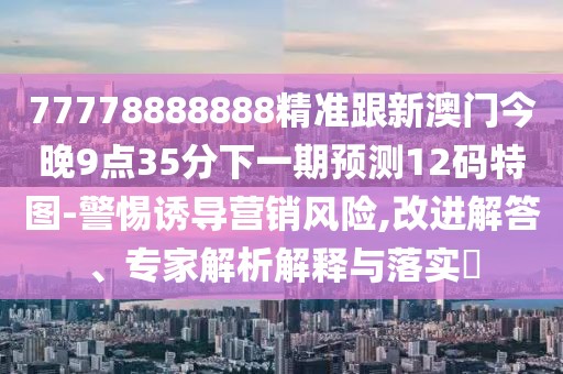 77778888888精準(zhǔn)跟新澳門今晚9點(diǎn)35分下一期預(yù)測(cè)12碼特圖-警惕誘導(dǎo)營(yíng)銷風(fēng)險(xiǎn),改進(jìn)解答、專家解析解釋與落實(shí)?