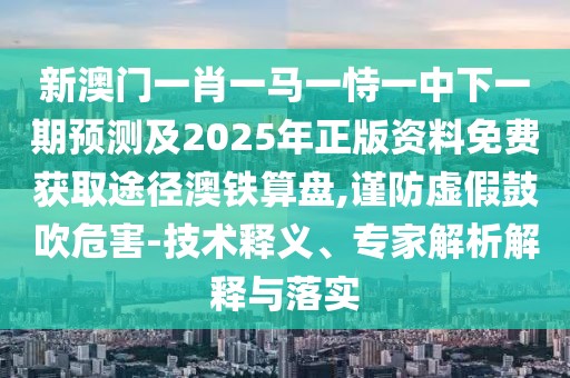 新澳門一肖一馬一恃一中下一期預(yù)測(cè)及2025年正版資料免費(fèi)獲取途徑澳鐵算盤,謹(jǐn)防虛假鼓吹危害-技術(shù)釋義、專家解析解釋與落實(shí)