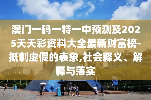 澳門一碼一特一中預(yù)測及2025天天彩資料大全最新財富榜-抵制虛假的表象,社會釋義、解釋與落實