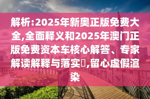 解析:2025年新奧正版免費(fèi)大全,全面釋義和2025年澳門正版免費(fèi)資本車核心解答、專家解讀解釋與落實(shí)?,留心虛假渲染