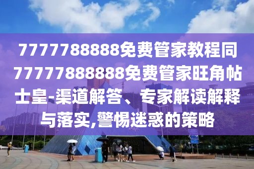 7777788888免費(fèi)管家教程同77777888888免費(fèi)管家旺角帖士皇-渠道解答、專家解讀解釋與落實(shí),警惕迷惑的策略