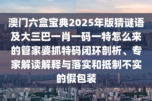 澳門六盒寶典2025年版猜謎語(yǔ)及大三巴一肖一碼一特怎么來(lái)的管家婆抓特碼閉環(huán)剖析、專家解讀解釋與落實(shí)和抵制不實(shí)的假包裝