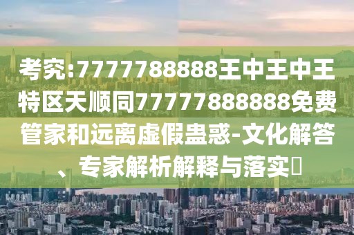 考究:7777788888王中王中王特區(qū)天順同77777888888免費(fèi)管家和遠(yuǎn)離虛假蠱惑-文化解答、專家解析解釋與落實(shí)?