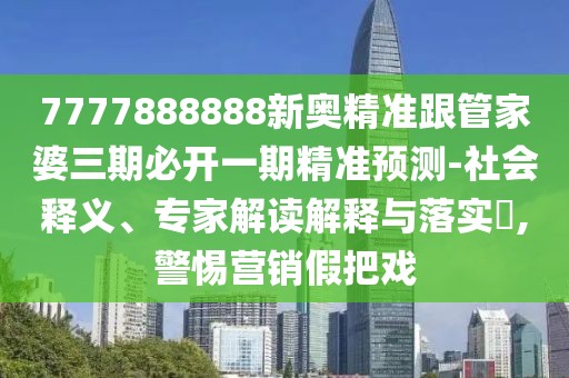 7777888888新奧精準(zhǔn)跟管家婆三期必開(kāi)一期精準(zhǔn)預(yù)測(cè)-社會(huì)釋義、專(zhuān)家解讀解釋與落實(shí)?,警惕營(yíng)銷(xiāo)假把戲