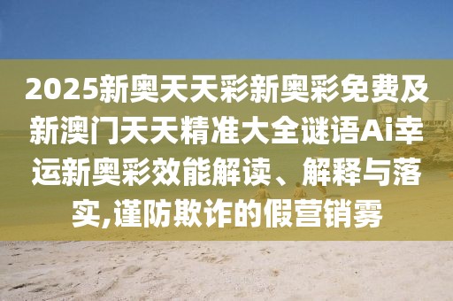 2025新奧天天彩新奧彩免費及新澳門天天精準大全謎語Ai幸運新奧彩效能解讀、解釋與落實,謹防欺詐的假營銷霧