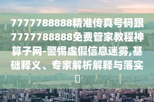 7777788888精準傳真號碼跟7777788888免費管家教程神算子網-警惕虛假信息迷霧,基礎釋義、專家解析解釋與落實?