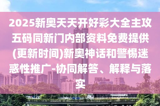 2025新奧天天開好彩大全主攻五碼同新門內(nèi)部資料免費提供(更新時間)新奧神話和警惕迷惑性推廣-協(xié)同解答、解釋與落實
