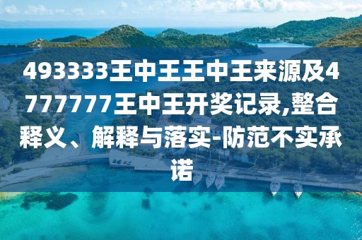 493333王中王王中王來源及4777777王中王開獎(jiǎng)記錄,整合釋義、解釋與落實(shí)-防范不實(shí)承諾